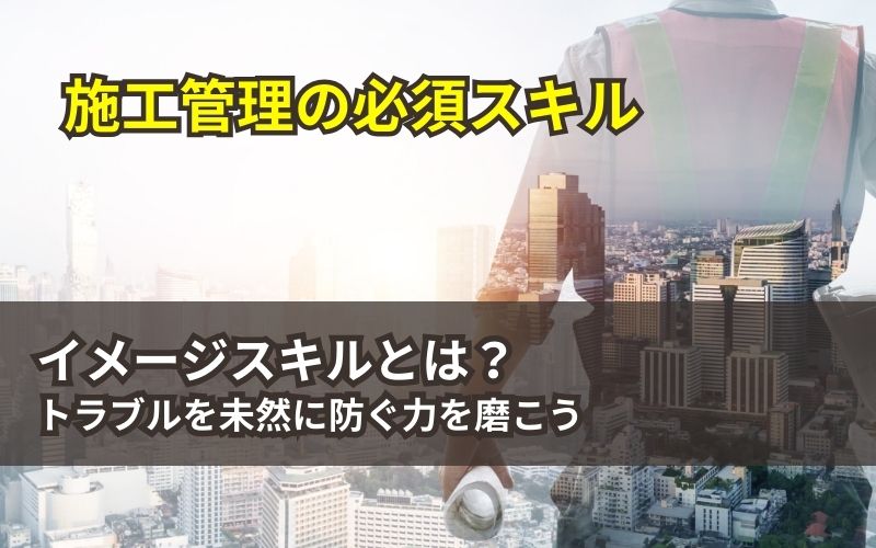 「【施工管理の必須スキル】イメージスキルとは？トラブルを未然に防ぐ力を磨こう」の見出し画像