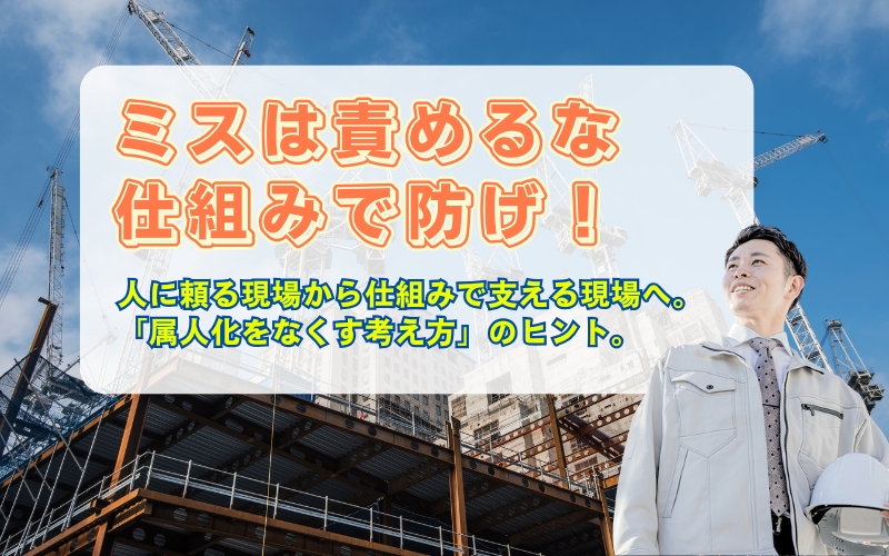 「建設現場のミスは“人”ではなく“仕組み”で防ぐ｜属人化をなくす考え方」見出し画像