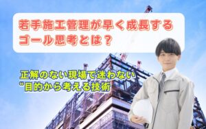 「若手施工管理が急成長する思考法|仕事が一気に面白くなる「ゴール思考」とは?」見出し画像