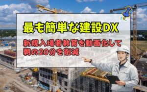 「新規入場者教育を動画化｜現場の朝20分を削減する最も簡単な建設DX」の見出し画像
